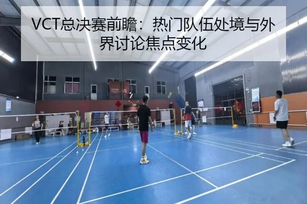VCT总决赛前瞻：热门队伍处境与外界讨论焦点变化